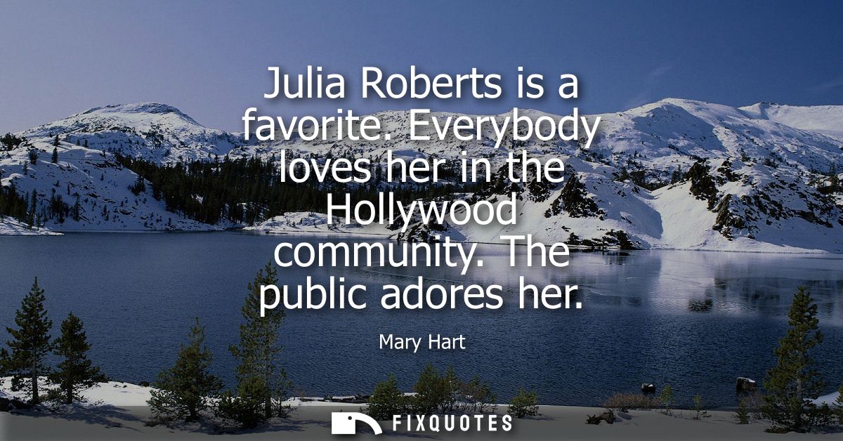 Julia Roberts is a favorite. Everybody loves her in the Hollywood community. The public adores her