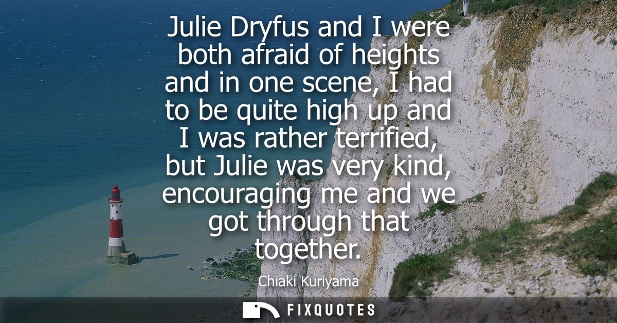 Julie Dryfus and I were both afraid of heights and in one scene, I had to be quite high up and I was rather terrified, b