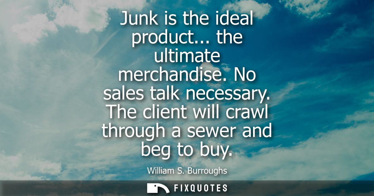 Junk is the ideal product... the ultimate merchandise. No sales talk necessary. The client will crawl through a sewer an