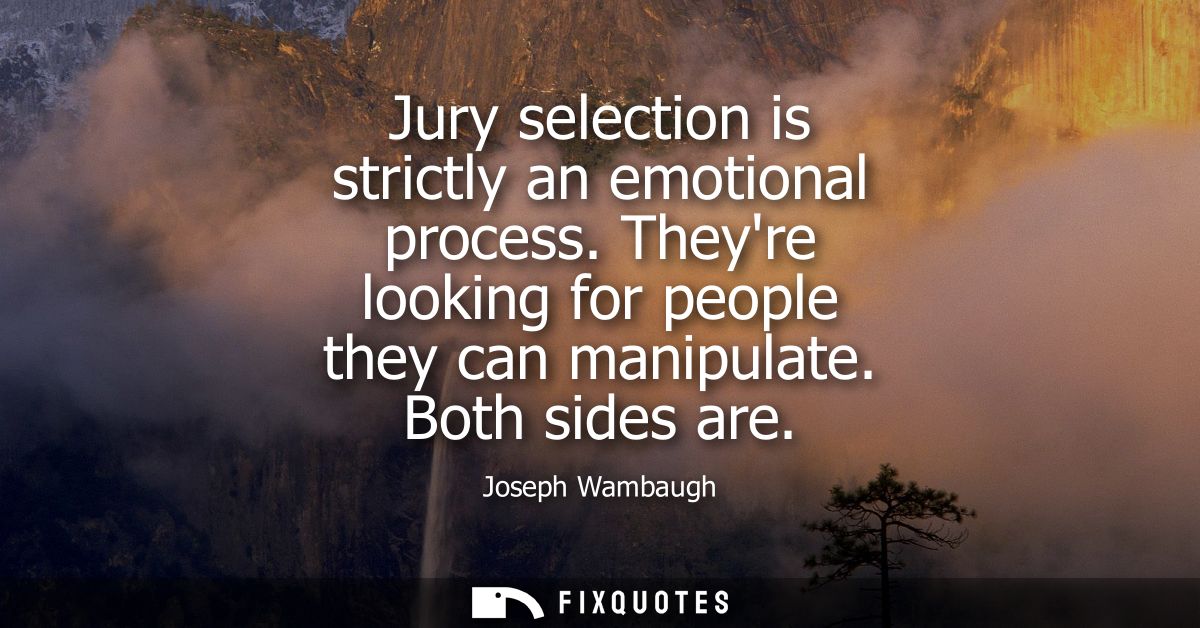 Jury selection is strictly an emotional process. Theyre looking for people they can manipulate. Both sides are