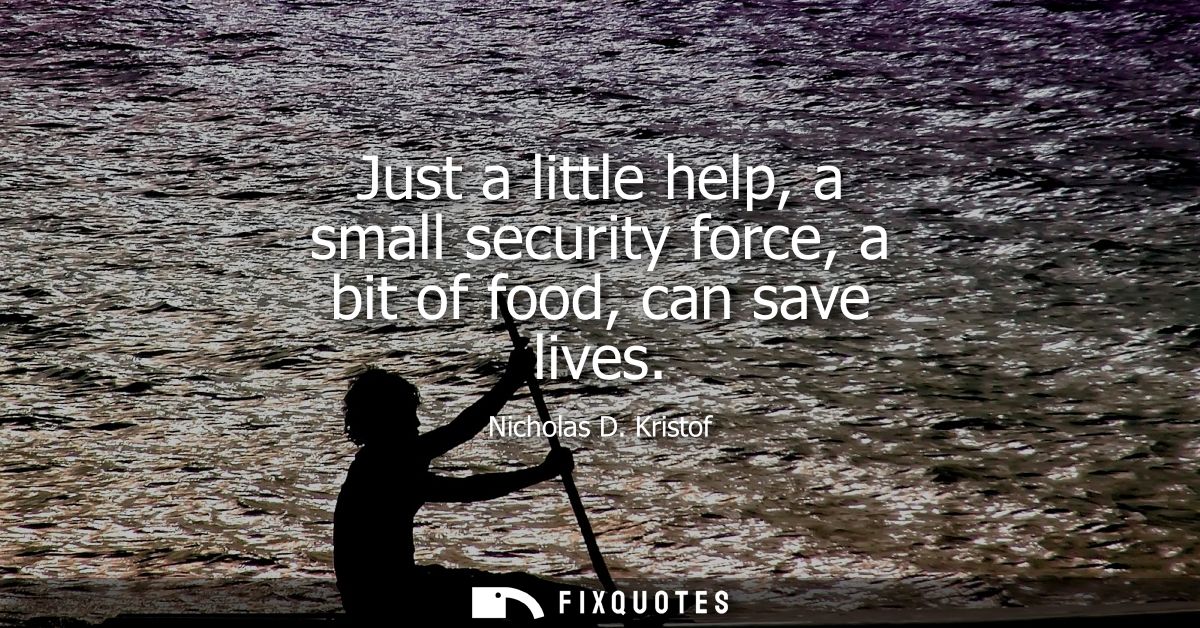Just a little help, a small security force, a bit of food, can save lives