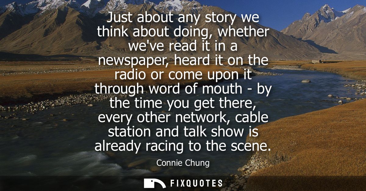 Just about any story we think about doing, whether weve read it in a newspaper, heard it on the radio or come upon it th