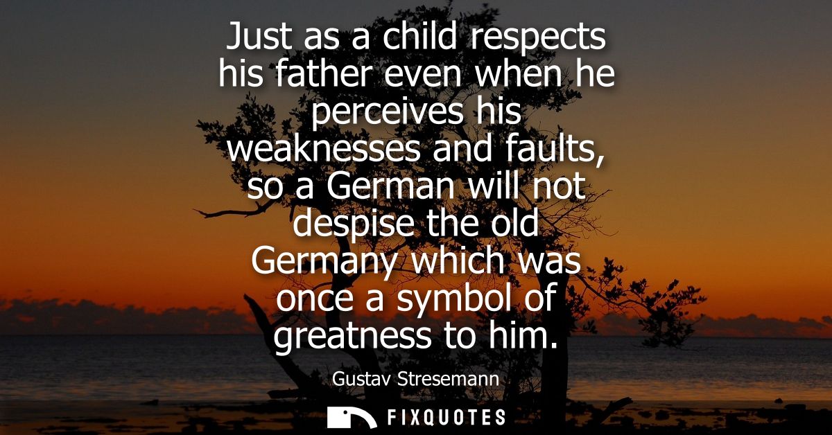 Just as a child respects his father even when he perceives his weaknesses and faults, so a German will not despise the o