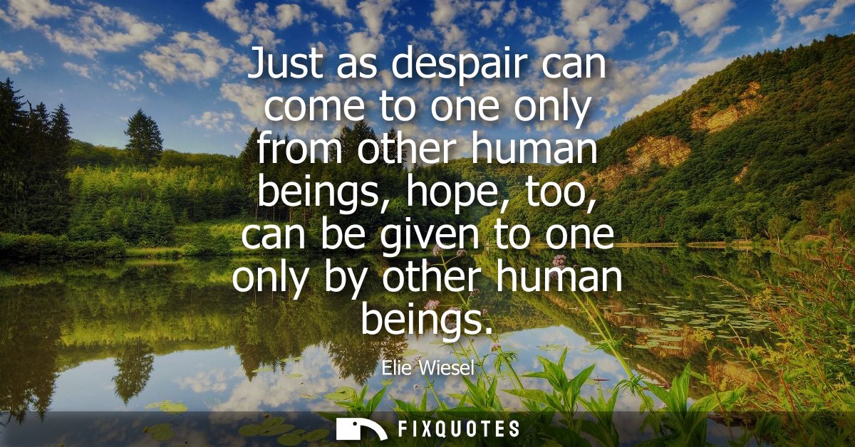 Just as despair can come to one only from other human beings, hope, too, can be given to one only by other human beings