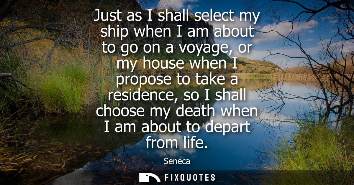 Just as I shall select my ship when I am about to go on a voyage, or my house when I propose to take a residence, so I s