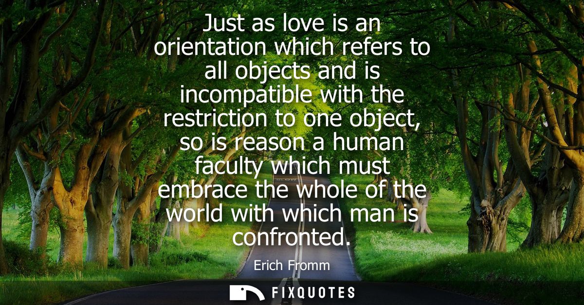 Just as love is an orientation which refers to all objects and is incompatible with the restriction to one object, so is