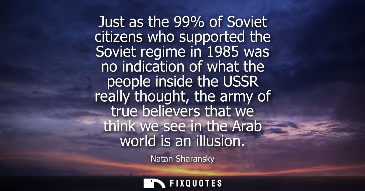 Just as the 99% of Soviet citizens who supported the Soviet regime in 1985 was no indication of what the people inside t