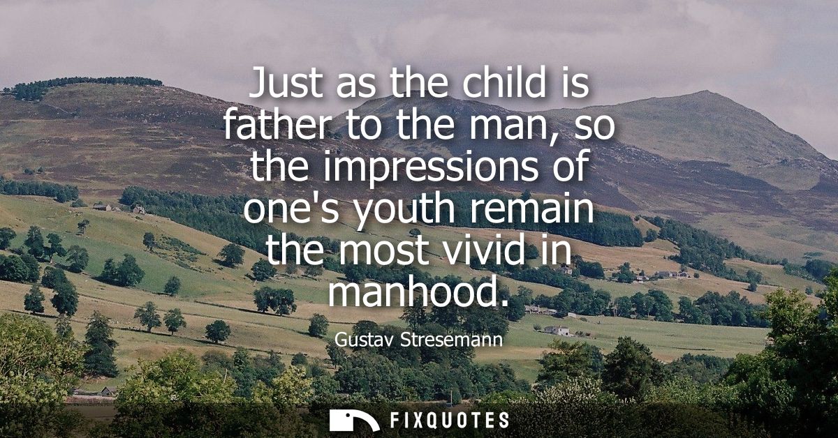 Just as the child is father to the man, so the impressions of ones youth remain the most vivid in manhood