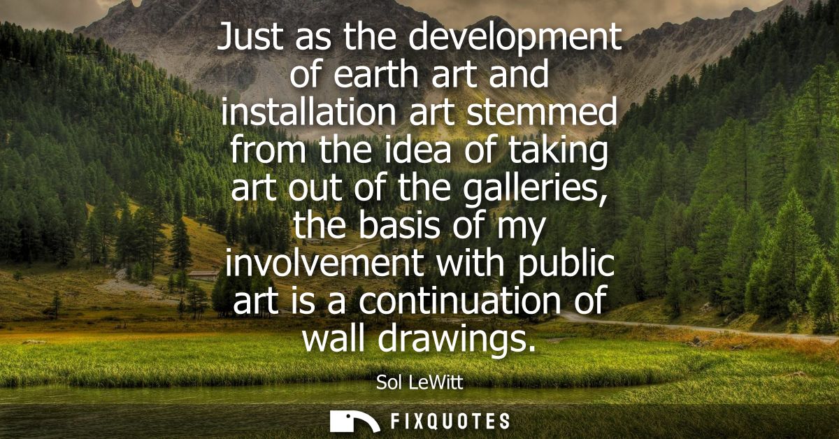 Just as the development of earth art and installation art stemmed from the idea of taking art out of the galleries, the 
