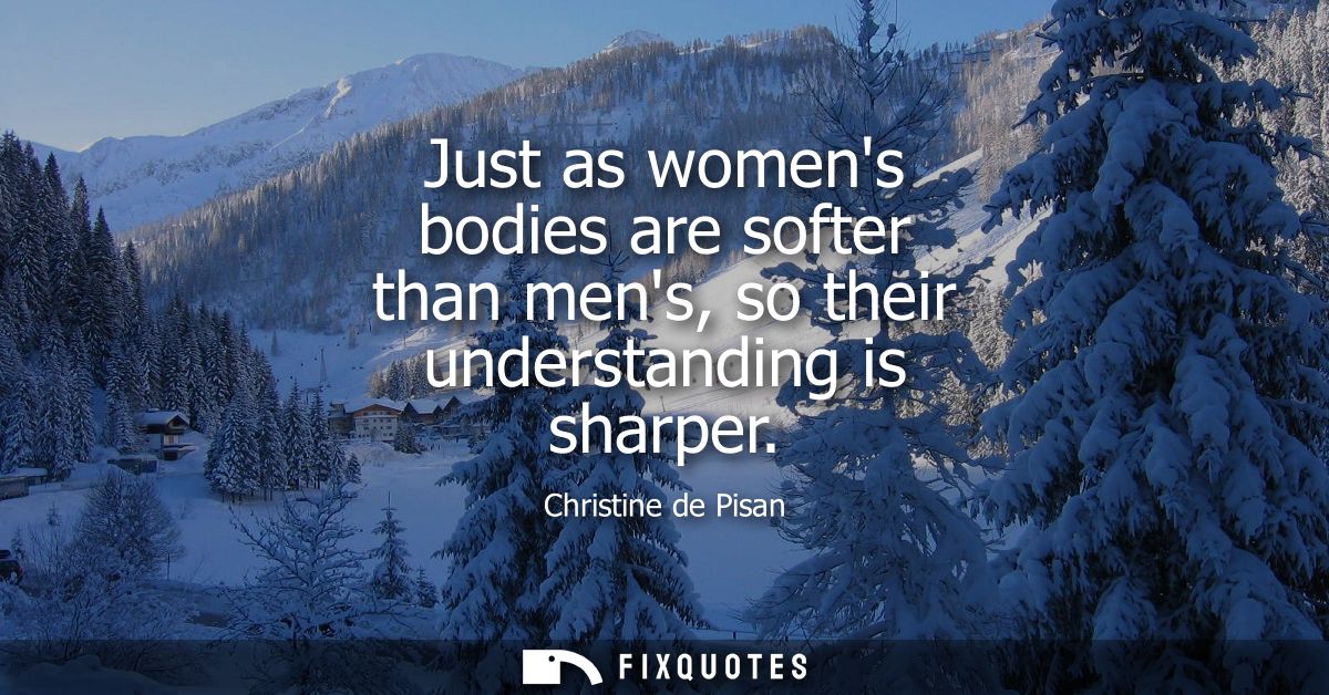 Just as womens bodies are softer than mens, so their understanding is sharper