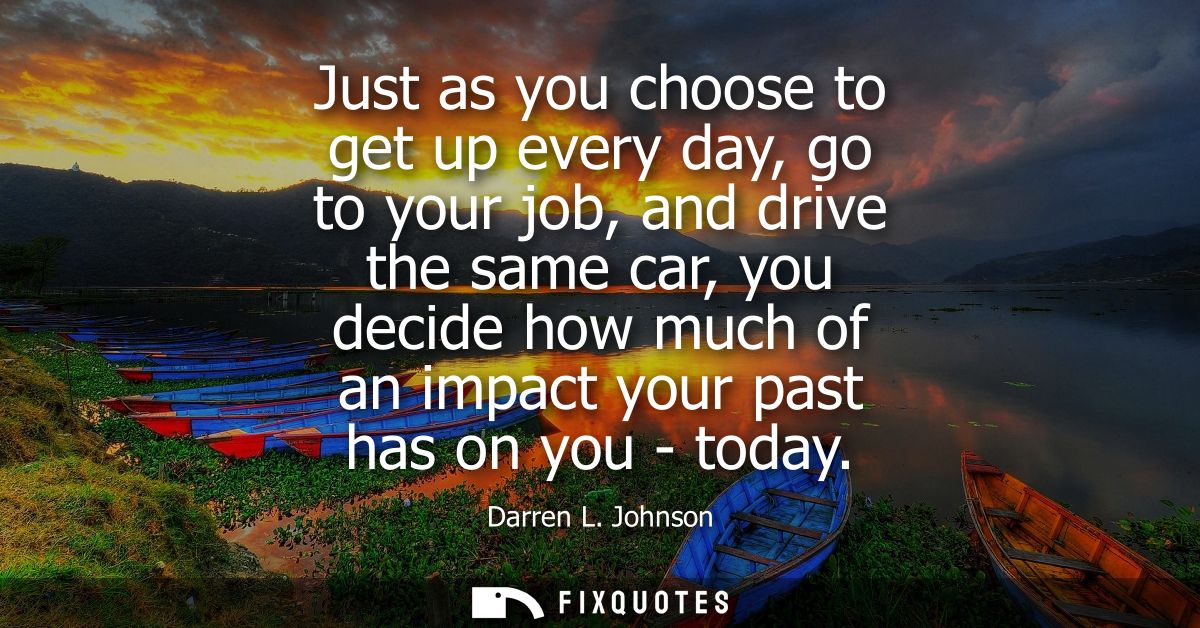 Just as you choose to get up every day, go to your job, and drive the same car, you decide how much of an impact your pa