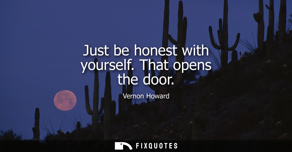 Just be honest with yourself. That opens the door