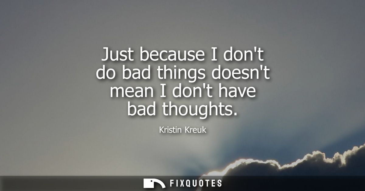 Just because I dont do bad things doesnt mean I dont have bad thoughts