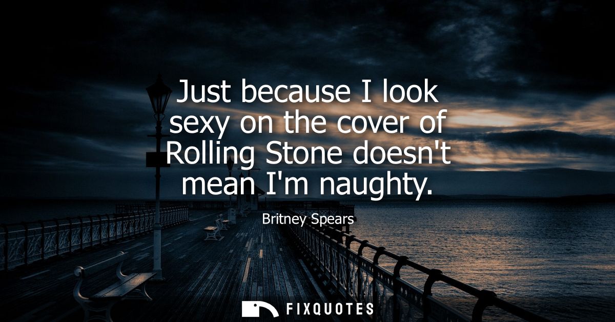 Just because I look sexy on the cover of Rolling Stone doesnt mean Im naughty