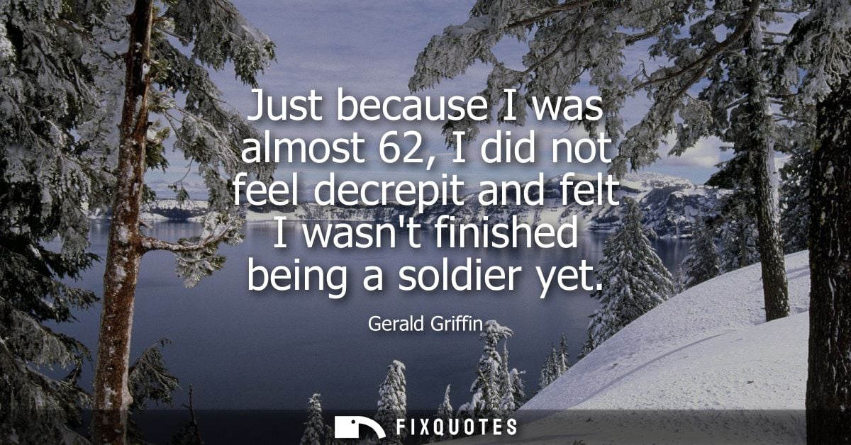 Just because I was almost 62, I did not feel decrepit and felt I wasnt finished being a soldier yet