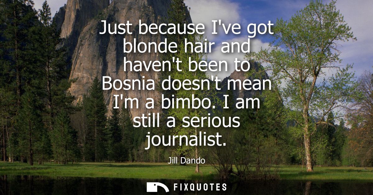 Just because Ive got blonde hair and havent been to Bosnia doesnt mean Im a bimbo. I am still a serious journalist