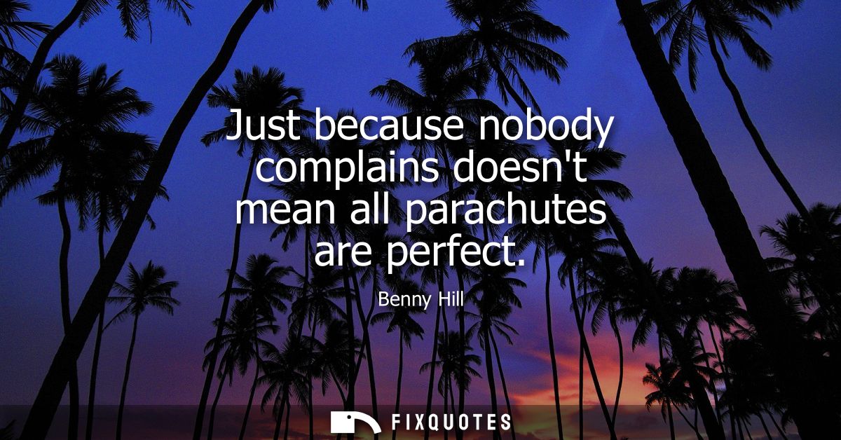 Just because nobody complains doesnt mean all parachutes are perfect