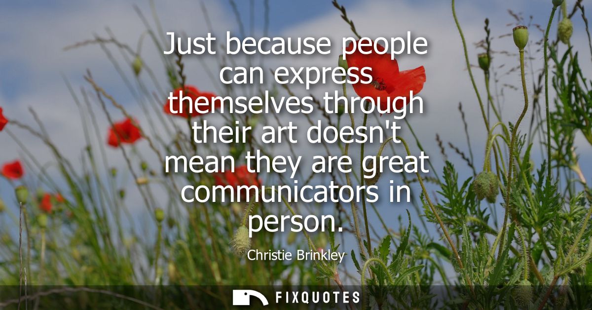 Just because people can express themselves through their art doesnt mean they are great communicators in person