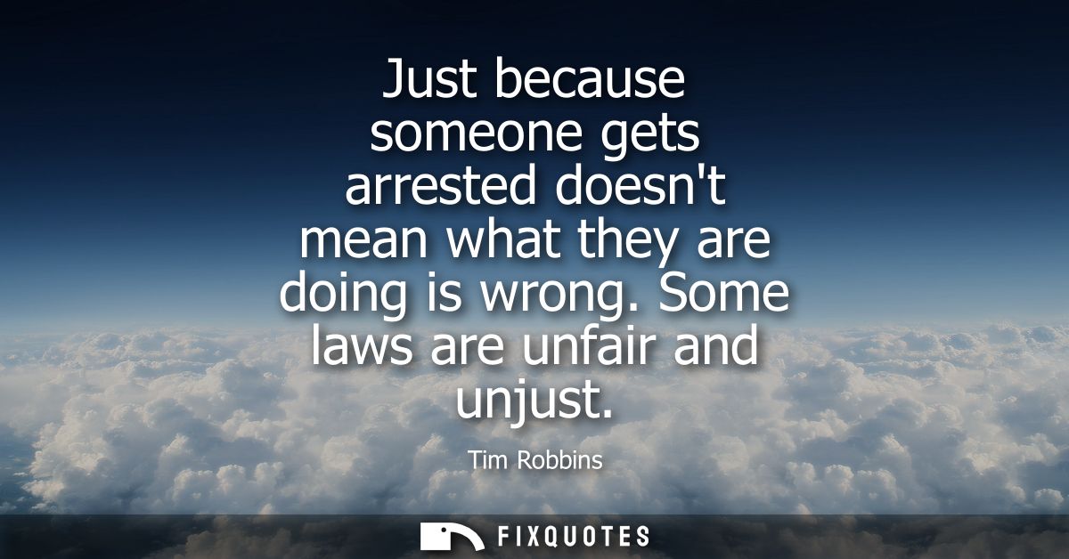 Just because someone gets arrested doesnt mean what they are doing is wrong. Some laws are unfair and unjust