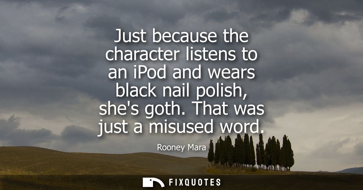 Just because the character listens to an iPod and wears black nail polish, shes goth. That was just a misused word