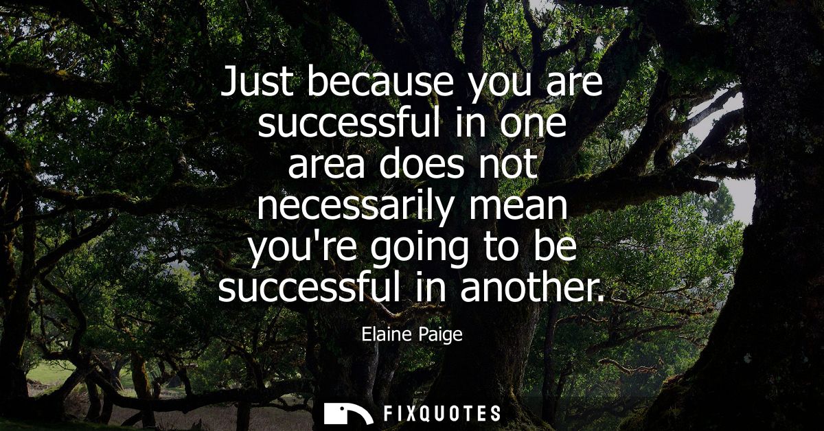 Just because you are successful in one area does not necessarily mean youre going to be successful in another