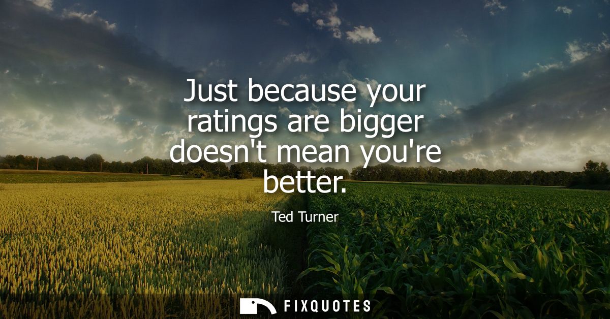 Just because your ratings are bigger doesnt mean youre better