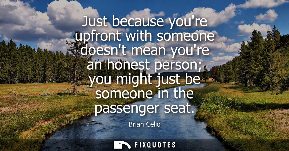 Just because youre upfront with someone doesnt mean youre an honest person you might just be someone in the passenger se