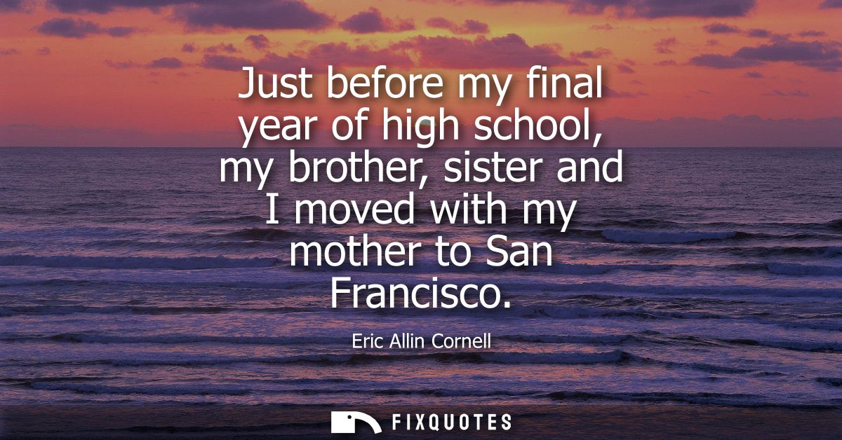 Just before my final year of high school, my brother, sister and I moved with my mother to San Francisco