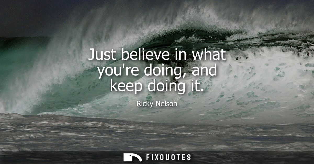 Just believe in what youre doing, and keep doing it