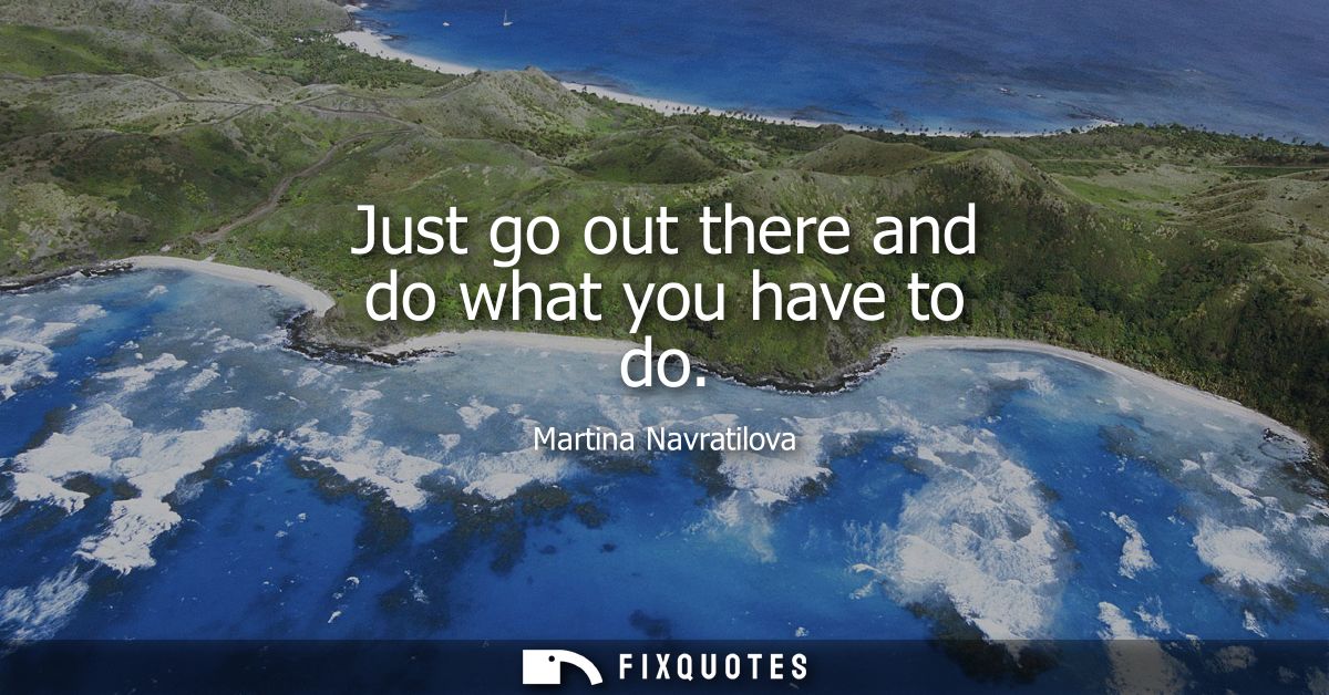 Just go out there and do what you have to do