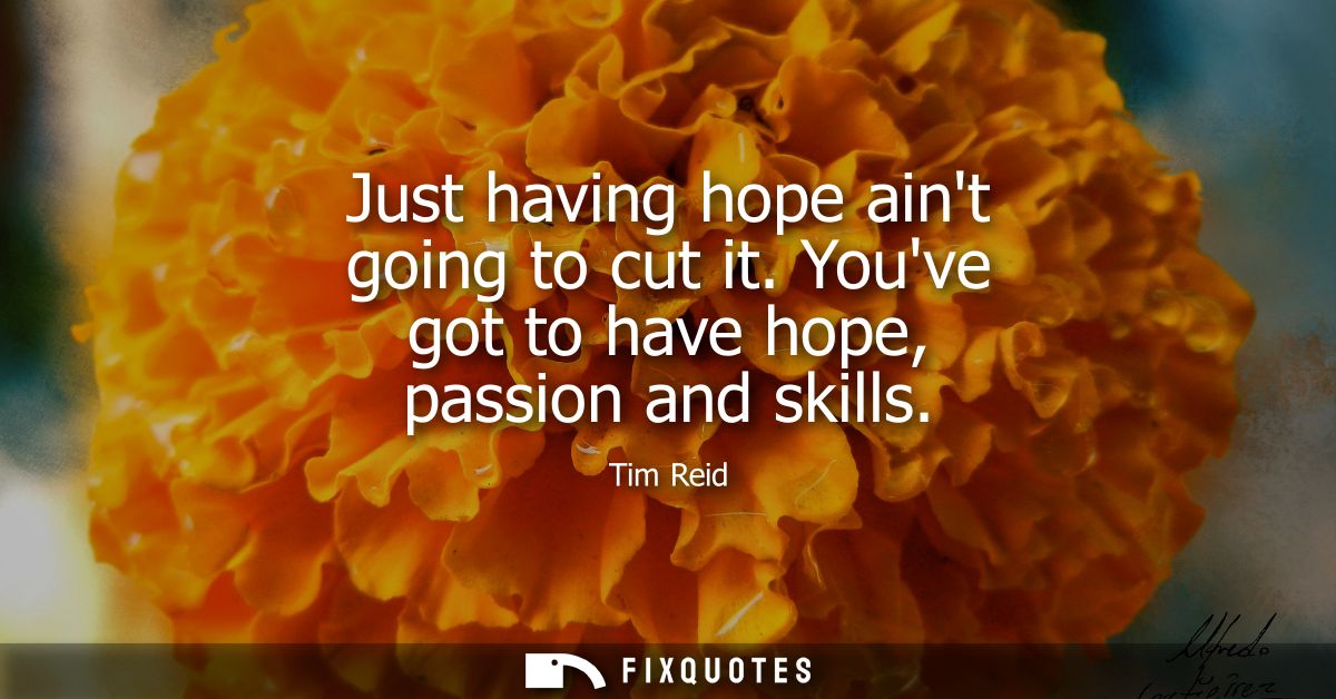 Just having hope aint going to cut it. Youve got to have hope, passion and skills