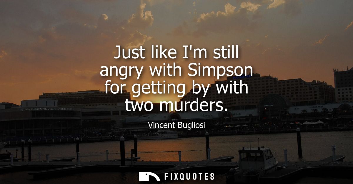 Just like Im still angry with Simpson for getting by with two murders