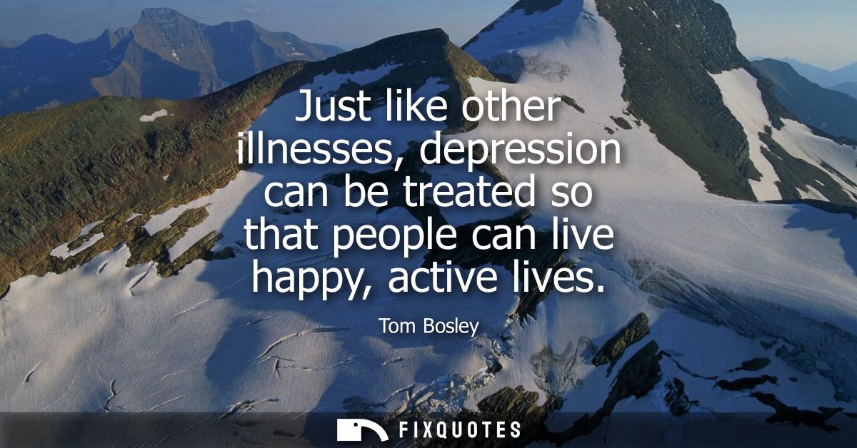 Just like other illnesses, depression can be treated so that people can live happy, active lives