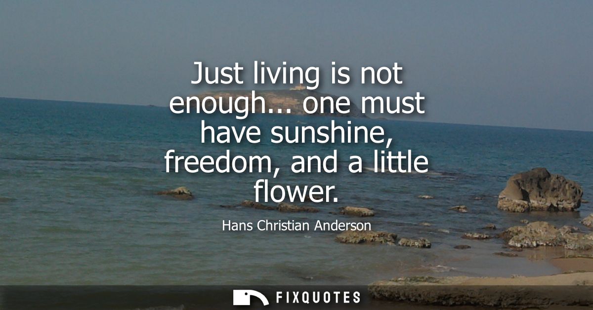 Just living is not enough... one must have sunshine, freedom, and a little flower