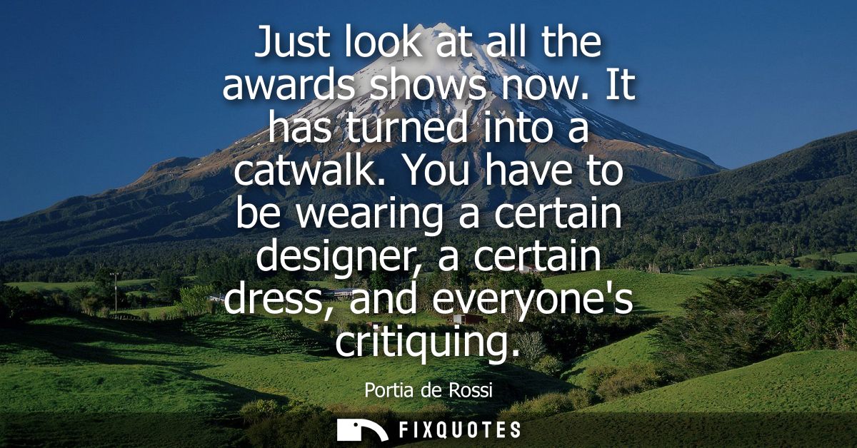 Just look at all the awards shows now. It has turned into a catwalk. You have to be wearing a certain designer, a certai