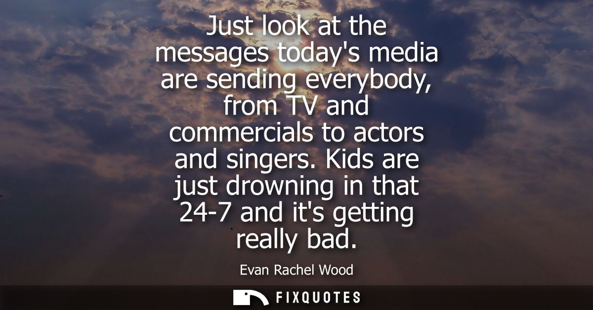 Just look at the messages todays media are sending everybody, from TV and commercials to actors and singers.