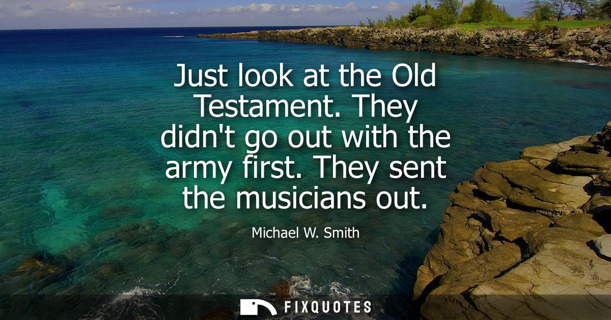 Just look at the Old Testament. They didnt go out with the army first. They sent the musicians out - Michael W. Smith