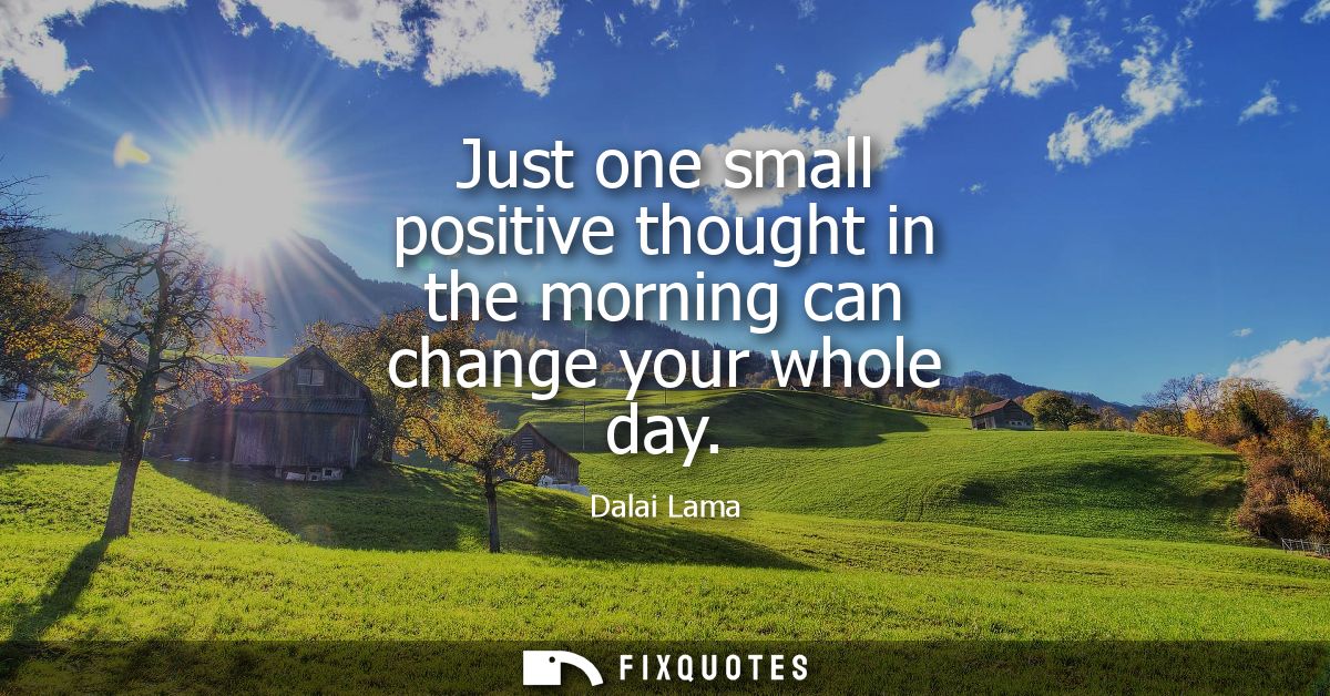 Just one small positive thought in the morning can change your whole day