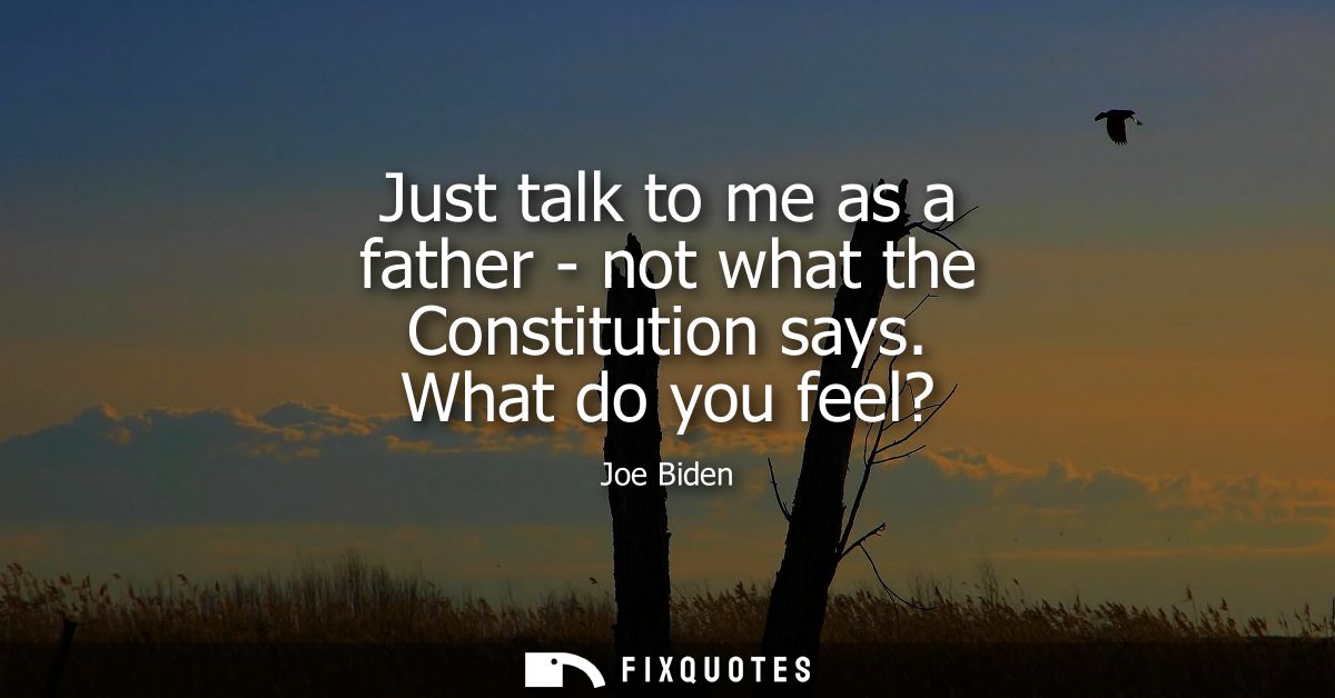 Just talk to me as a father - not what the Constitution says. What do you feel? - Joe Biden