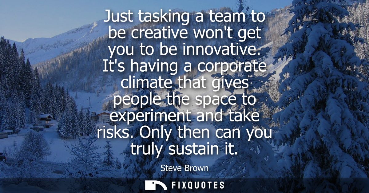 Just tasking a team to be creative wont get you to be innovative. Its having a corporate climate that gives people the s