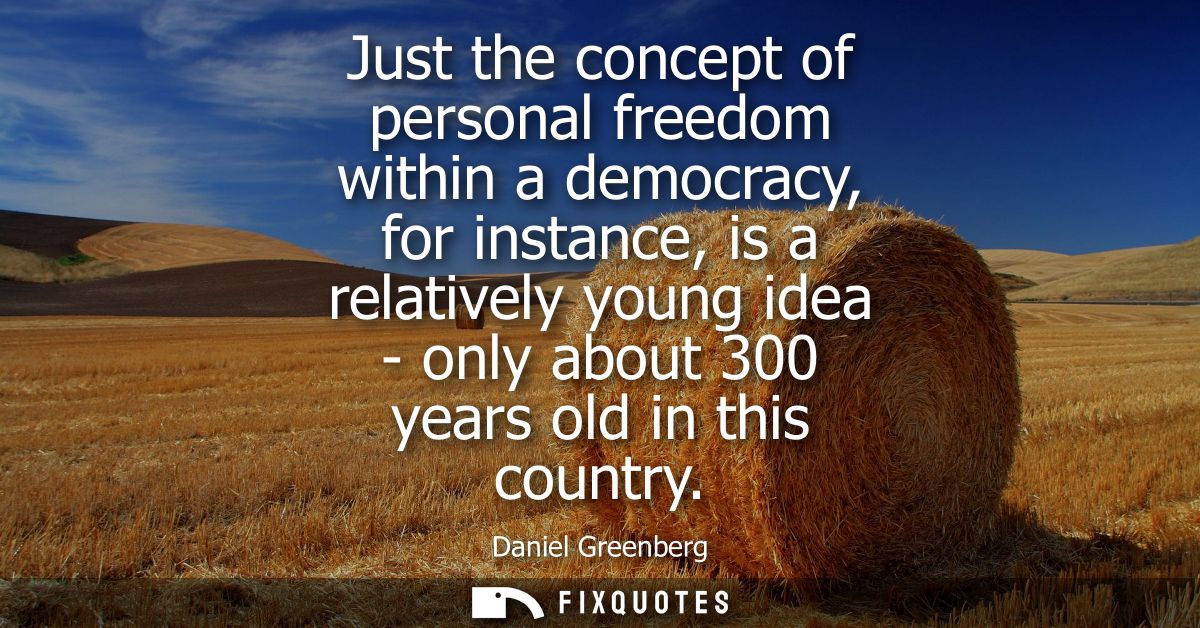 Just the concept of personal freedom within a democracy, for instance, is a relatively young idea - only about 300 years