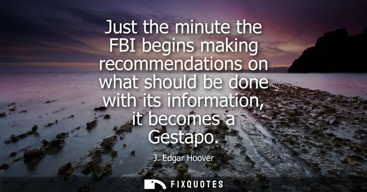 Just the minute the FBI begins making recommendations on what should be done with its information, it becomes a Gestapo