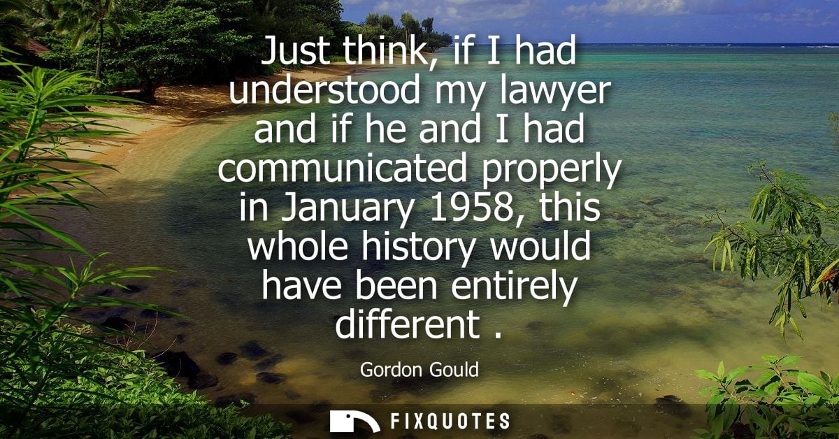 Just think, if I had understood my lawyer and if he and I had communicated properly in January 1958, this whole history 