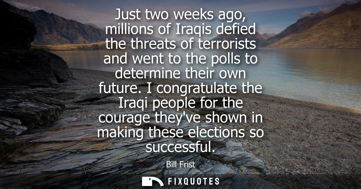 Just two weeks ago, millions of Iraqis defied the threats of terrorists and went to the polls to determine their own fut
