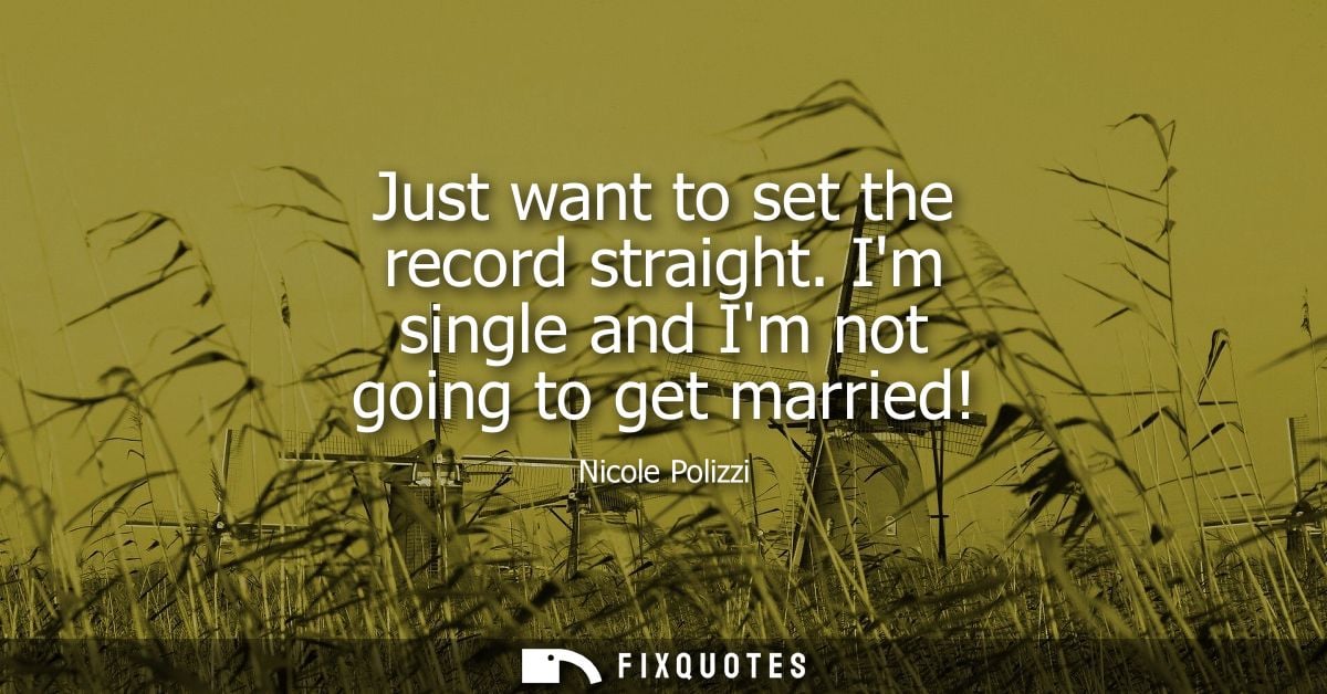 Just want to set the record straight. Im single and Im not going to get married!