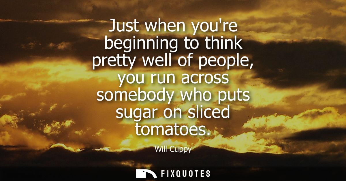 Just when youre beginning to think pretty well of people, you run across somebody who puts sugar on sliced tomatoes
