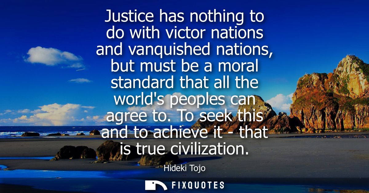 Justice has nothing to do with victor nations and vanquished nations, but must be a moral standard that all the worlds p