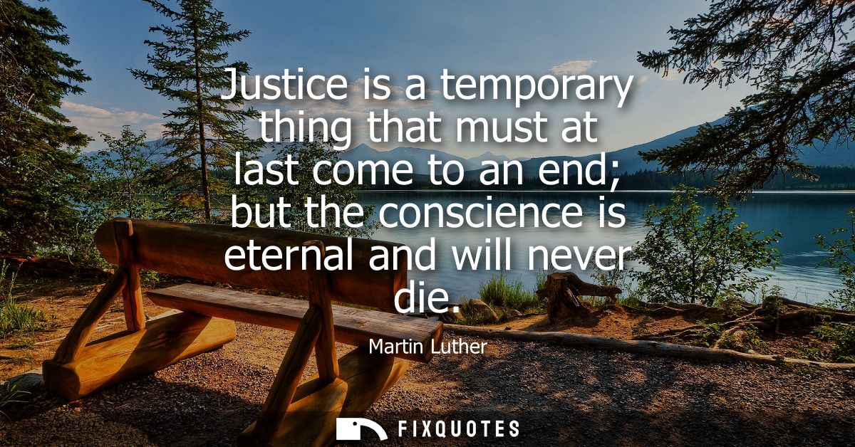 Justice is a temporary thing that must at last come to an end but the conscience is eternal and will never die