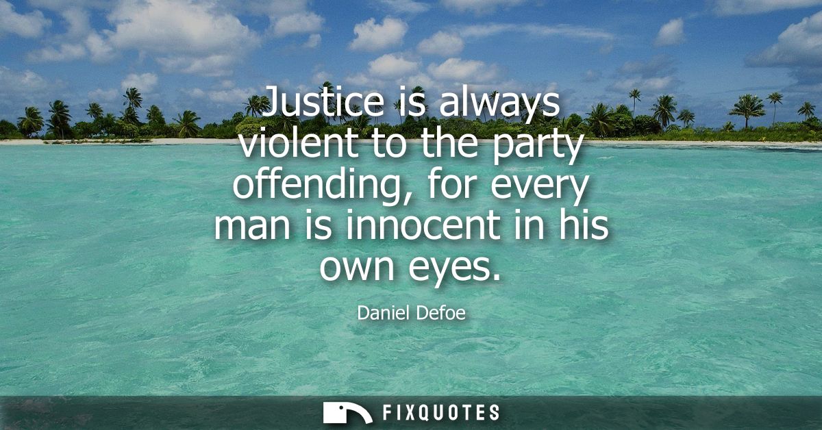 Justice is always violent to the party offending, for every man is innocent in his own eyes