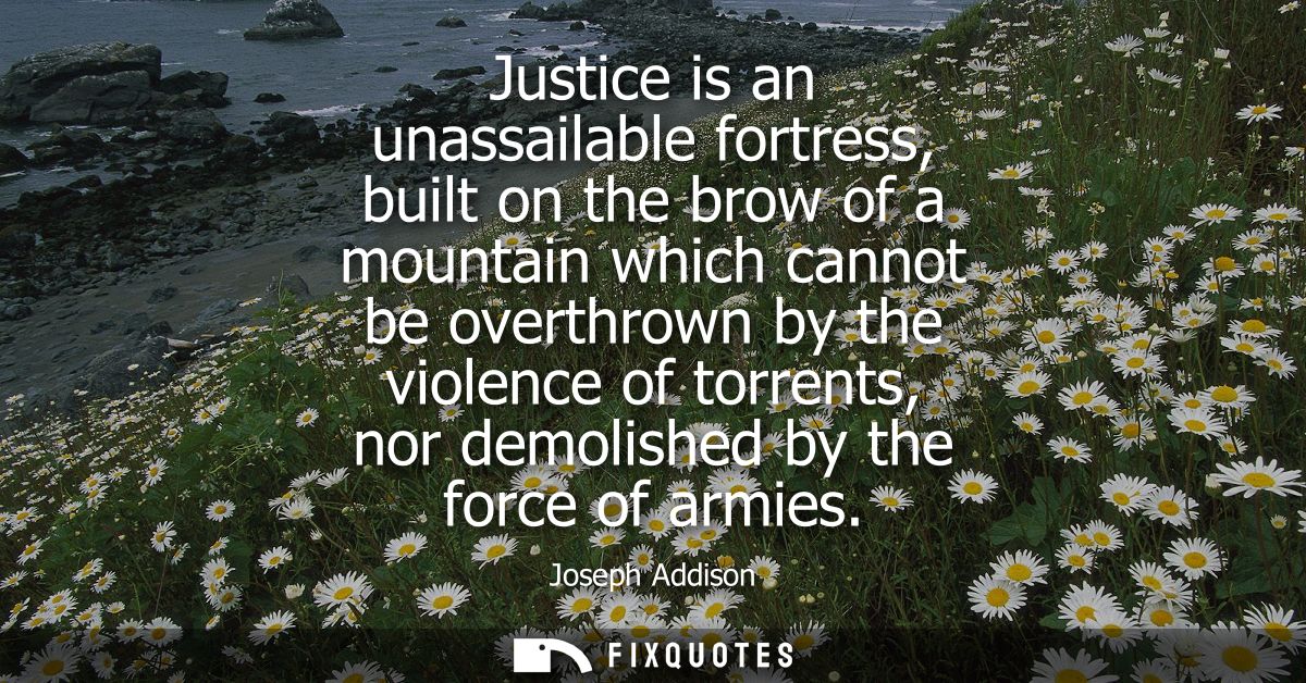 Justice is an unassailable fortress, built on the brow of a mountain which cannot be overthrown by the violence of torre